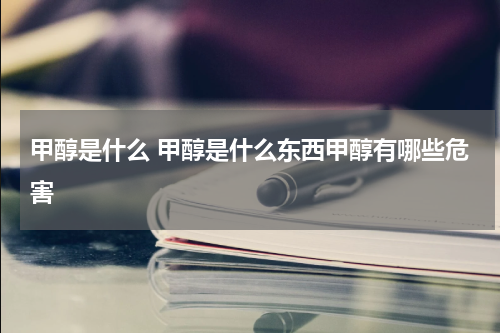 甲醇是什么 甲醇是什么东西甲醇有哪些危害