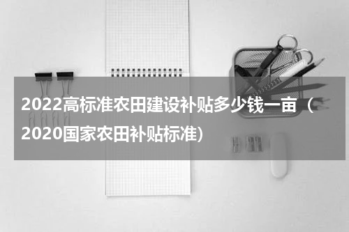 2022高标准农田建设补贴多少钱一亩（2020国家农田补贴标准）