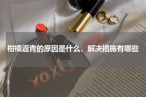 柑橘返青的原因是什么，解决措施有哪些