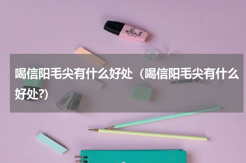 喝信阳毛尖有什么好处（喝信阳毛尖有什么好处?）