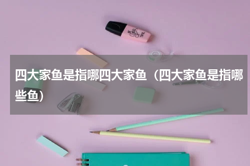 四大家鱼是指哪四大家鱼（四大家鱼是指哪些鱼）