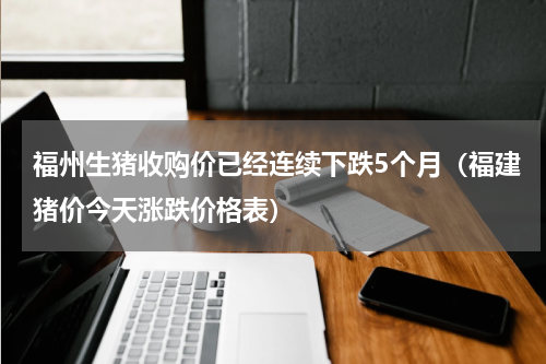 福州生猪收购价已经连续下跌5个月（福建猪价今天涨跌价格表）