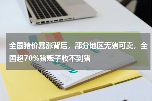全国猪价暴涨背后，部分地区无猪可卖，全国超70%猪贩子收不到猪