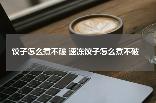 饺子怎么煮不破 速冻饺子怎么煮不破