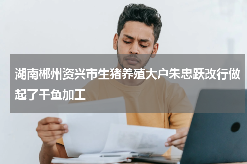 湖南郴州资兴市生猪养殖大户朱忠跃改行做起了干鱼加工