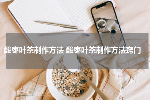 酸枣叶茶制作方法 酸枣叶茶制作方法窍门