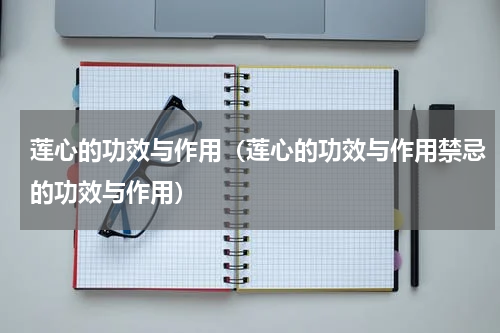 莲心的功效与作用（莲心的功效与作用禁忌的功效与作用）