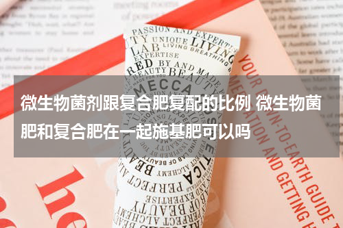 微生物菌剂跟复合肥复配的比例 微生物菌肥和复合肥在一起施基肥可以吗