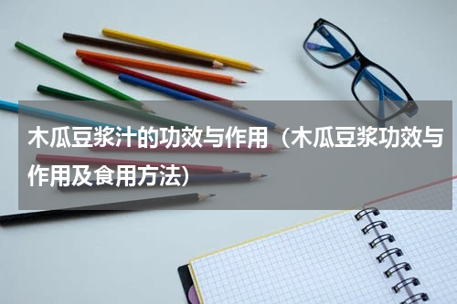 木瓜豆浆汁的功效与作用（木瓜豆浆功效与作用及食用方法）