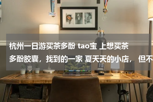 杭州一日游买茶多酚 tao宝 上想买茶多酚胶囊，找到的一家 夏天天的小店， 但不是啥品牌的，靠得住吗