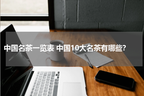 中国名茶一览表 中国10大名茶有哪些？