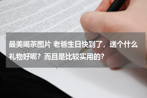 最美喝茶图片 老爸生日快到了，送个什么礼物好呢？而且是比较实用的？