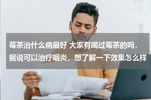 莓茶治什么病最好 大家有喝过莓茶的吗，据说可以治疗咽炎，想了解一下效果怎么样