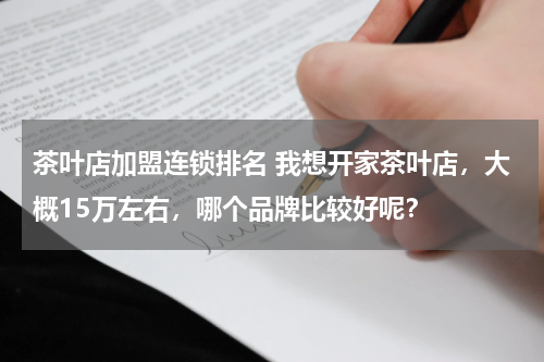 茶叶店加盟连锁排名 我想开家茶叶店，大概15万左右，哪个品牌比较好呢？
