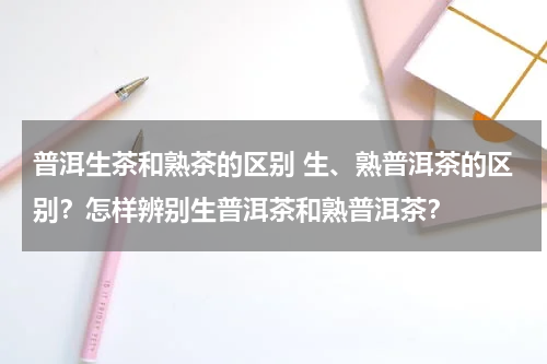 普洱生茶和熟茶的区别 生、熟普洱茶的区别？怎样辨别生普洱茶和熟普洱茶？