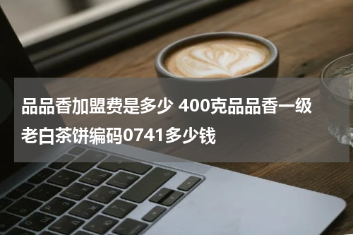 品品香加盟费是多少 400克品品香一级老白茶饼编码0741多少钱