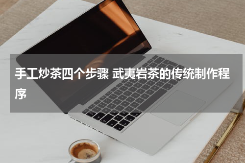 手工炒茶四个步骤 武夷岩茶的传统制作程序