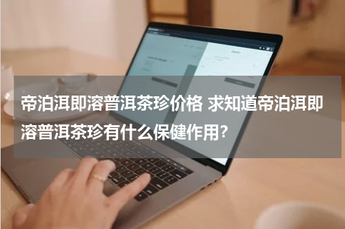帝泊洱即溶普洱茶珍价格 求知道帝泊洱即溶普洱茶珍有什么保健作用？