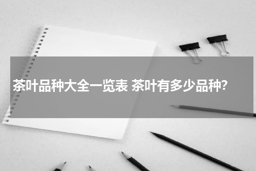 茶叶品种大全一览表 茶叶有多少品种？