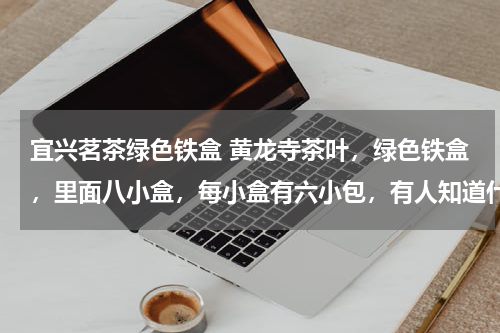 宜兴茗茶绿色铁盒 黄龙寺茶叶，绿色铁盒，里面八小盒，每小盒有六小包，有人知道什么价钱吗？