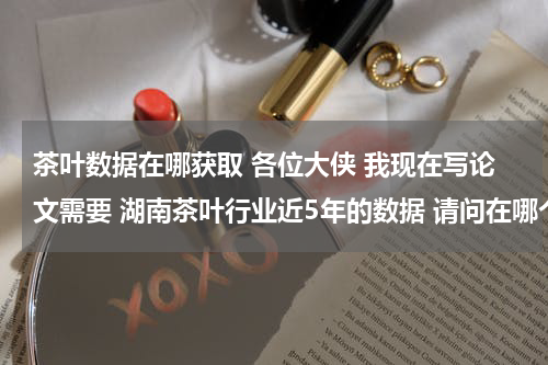 茶叶数据在哪获取 各位大侠 我现在写论文需要 湖南茶叶行业近5年的数据 请问在哪个网站可以查询的到？？