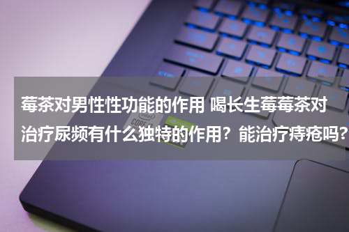 莓茶对男性性功能的作用 喝长生莓莓茶对治疗尿频有什么独特的作用？能治疗痔疮吗?
