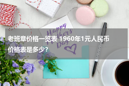 老班章价格一览表 1960年1元人民币价格表是多少？