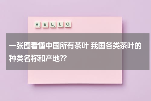 一张图看懂中国所有茶叶 我国各类茶叶的种类名称和产地??