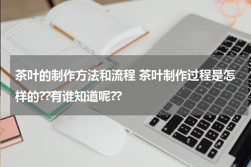 茶叶的制作方法和流程 茶叶制作过程是怎样的??有谁知道呢??