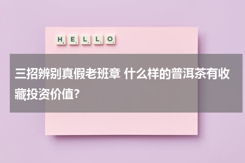 三招辨别真假老班章 什么样的普洱茶有收藏投资价值？
