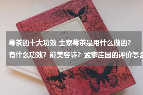 莓茶的十大功效 土家莓茶是用什么做的？有什么功效？能美容嘛？孟家庄园的评价怎么样
