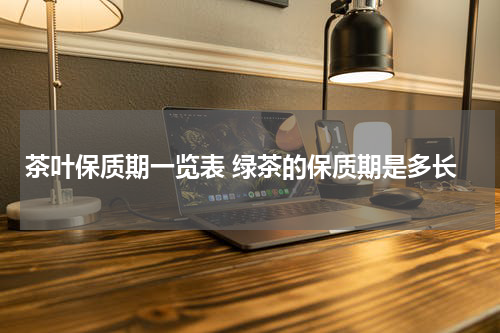 茶叶保质期一览表 绿茶的保质期是多长