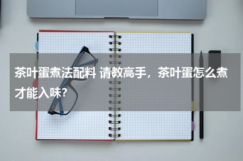 茶叶蛋煮法配料 请教高手，茶叶蛋怎么煮才能入味？