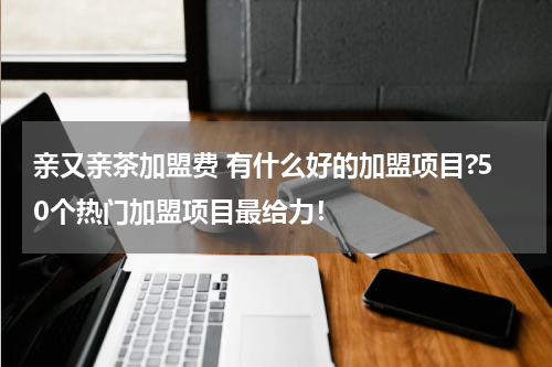 亲又亲茶加盟费 有什么好的加盟项目?50个热门加盟项目最给力！