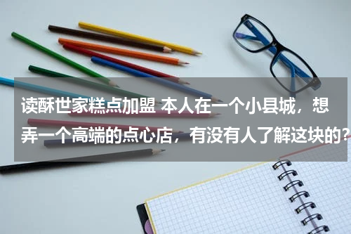 读酥世家糕点加盟 本人在一个小县城，想弄一个高端的点心店，有没有人了解这块的？