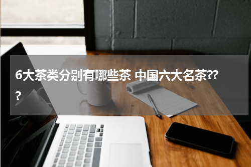 6大茶类分别有哪些茶 中国六大名茶???