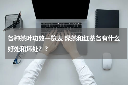 各种茶叶功效一览表 绿茶和红茶各有什么好处和坏处？？