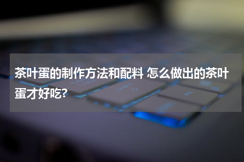 茶叶蛋的制作方法和配料 怎么做出的茶叶蛋才好吃?