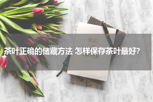 茶叶正确的储藏方法 怎样保存茶叶最好？