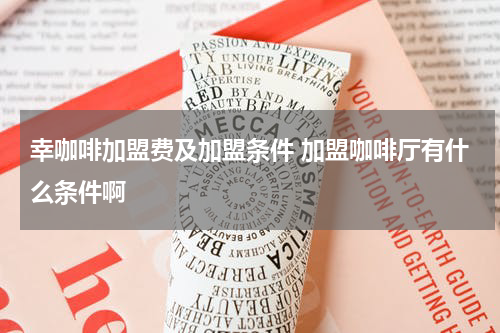 幸咖啡加盟费及加盟条件 加盟咖啡厅有什么条件啊