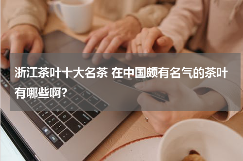 浙江茶叶十大名茶 在中国颇有名气的茶叶有哪些啊？