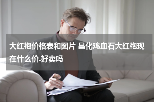 大红袍价格表和图片 昌化鸡血石大红袍现在什么价.好卖吗