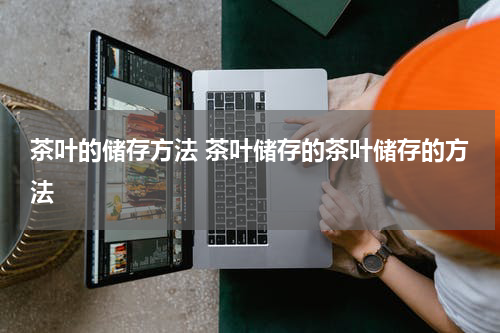 茶叶的储存方法 茶叶储存的茶叶储存的方法