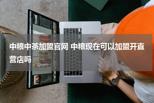 中粮中茶加盟官网 中粮现在可以加盟开直营店吗