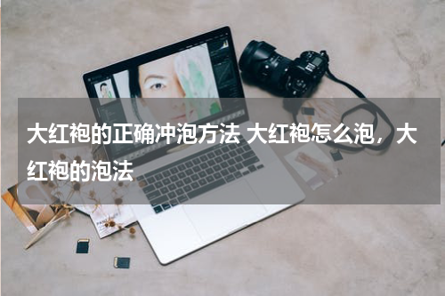 大红袍的正确冲泡方法 大红袍怎么泡，大红袍的泡法