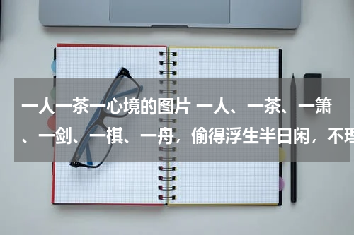 一人一茶一心境的图片 一人、一茶、一箫、一剑、一棋、一舟，偷得浮生半日闲，不理凡尘俗事。提一支流云笔，赋半腹心事诗。看尽