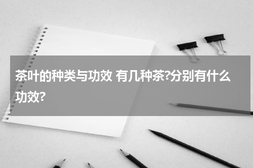 茶叶的种类与功效 有几种茶?分别有什么功效?