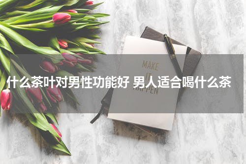 什么茶叶对男性功能好 男人适合喝什么茶