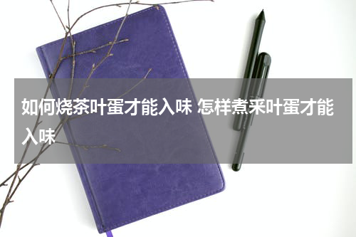 如何烧茶叶蛋才能入味 怎样煮釆叶蛋才能入味