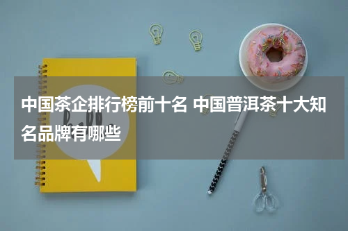 中国茶企排行榜前十名 中国普洱茶十大知名品牌有哪些